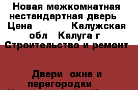 Новая межкомнатная нестандартная дверь › Цена ­ 4 000 - Калужская обл., Калуга г. Строительство и ремонт » Двери, окна и перегородки   . Калужская обл.,Калуга г.